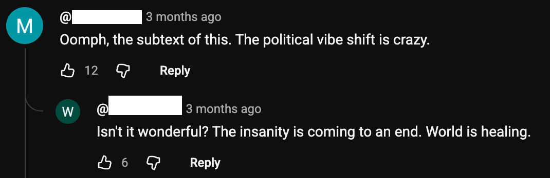 First youtube comment: "Oomph, the subtext of this. The political vibe shift is crazy." Second youtube comment: "Isn't it wonderful? The insanity is coming to an end. World is healing."